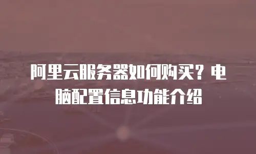 阿里云服务器如何购买？电脑配置信息功能介绍