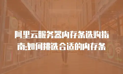 阿里云服务器内存条选购指南:如何挑选合适的内存条