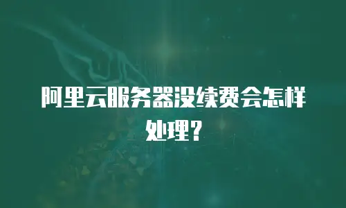 阿里云服务器没续费会怎样处理？