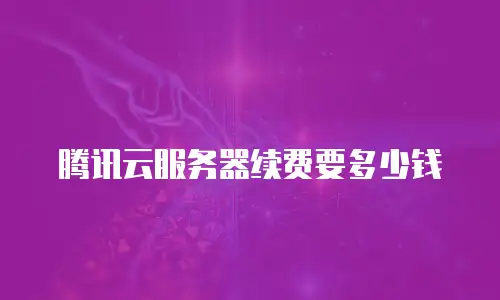 腾讯云服务器续费要多少钱