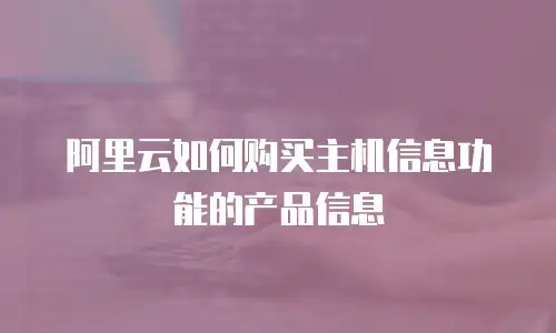 阿里云如何购买主机信息功能的产品信息