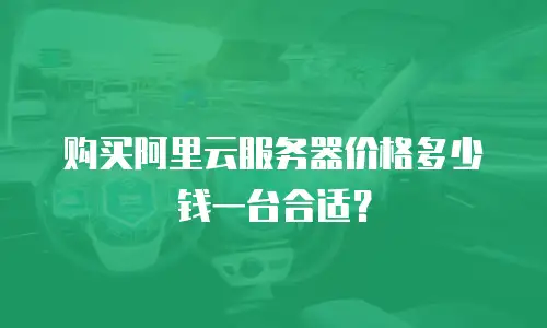 购买阿里云服务器价格多少钱一台合适？