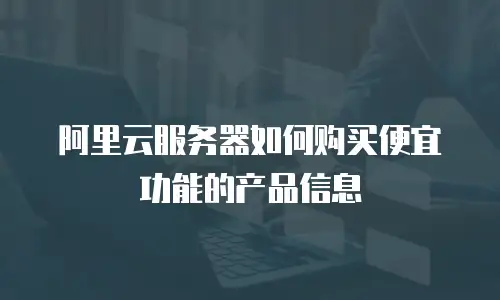 阿里云服务器如何购买便宜功能的产品信息