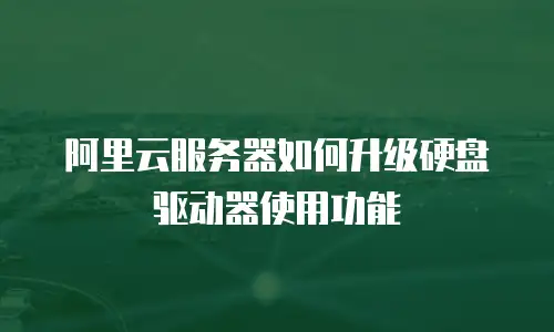 阿里云服务器如何升级硬盘驱动器使用功能