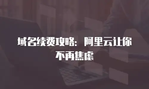 域名续费攻略：阿里云让你不再焦虑