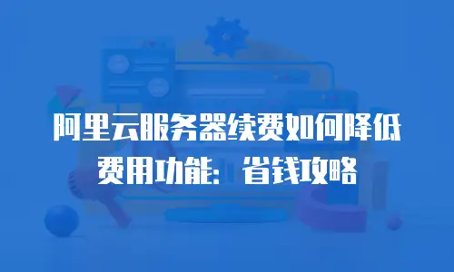 阿里云服务器续费如何降低费用功能：省钱攻略