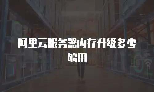 阿里云服务器内存升级多少够用