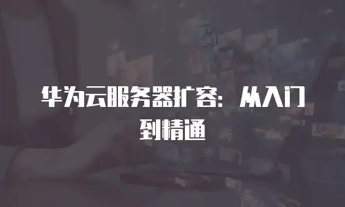 华为云服务器扩容：从入门到精通