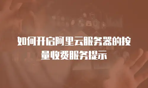 如何开启阿里云服务器的按量收费服务提示