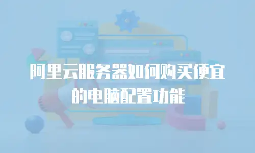 阿里云服务器如何购买便宜的电脑配置功能