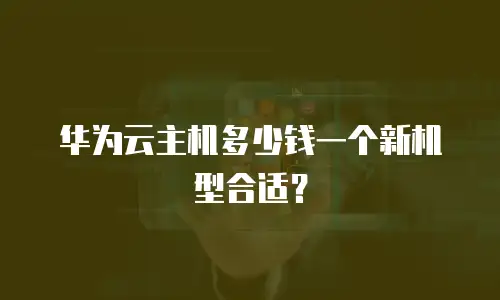 华为云主机多少钱一个新机型合适？