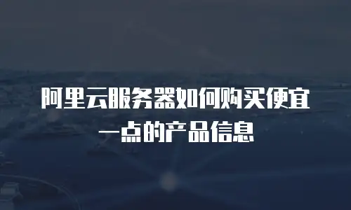 阿里云服务器如何购买便宜一点的产品信息
