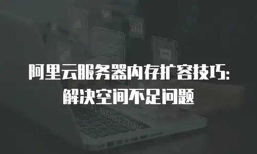 阿里云服务器内存扩容技巧：解决空间不足问题