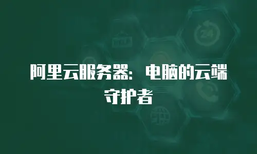 阿里云服务器：电脑的云端守护者