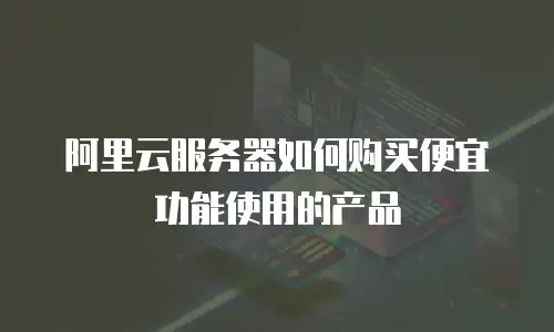 阿里云服务器如何购买便宜功能使用的产品