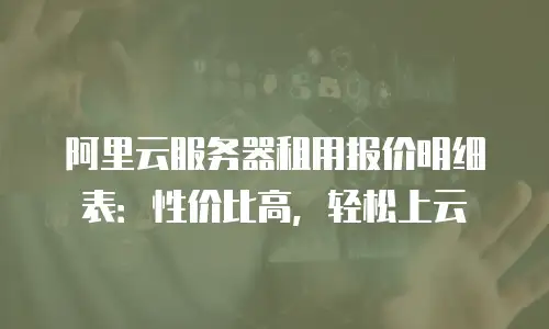 阿里云服务器租用报价明细表：性价比高，轻松上云