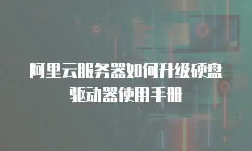 阿里云服务器如何升级硬盘驱动器使用手册