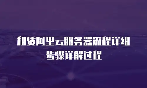 租赁阿里云服务器流程详细步骤详解过程