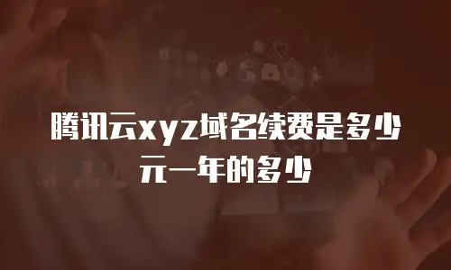 腾讯云xyz域名续费是多少元一年的多少