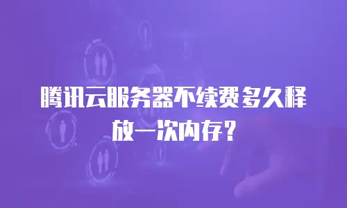 腾讯云服务器不续费多久释放一次内存？