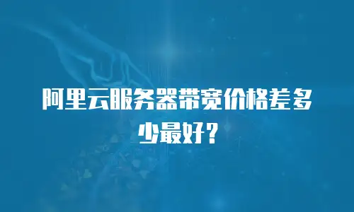 阿里云服务器带宽价格差多少最好？