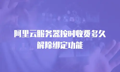 阿里云服务器按时收费多久解除绑定功能