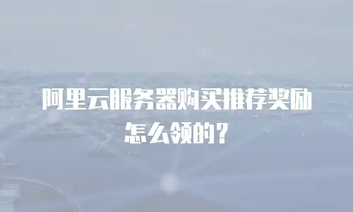 阿里云服务器购买推荐奖励怎么领的？