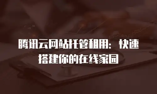 腾讯云网站托管租用：快速搭建你的在线家园