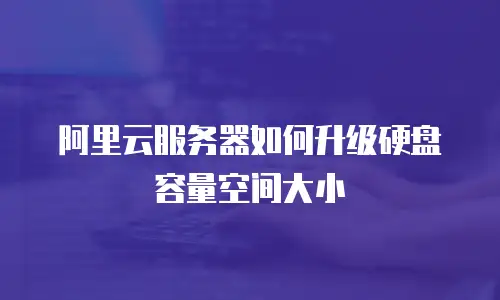 阿里云服务器如何升级硬盘容量空间大小