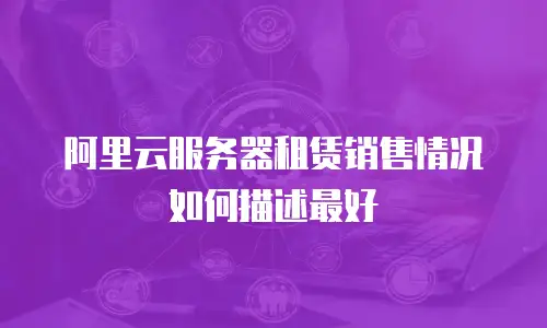 阿里云服务器租赁销售情况如何描述最好