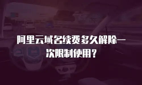 阿里云域名续费多久解除一次限制使用？