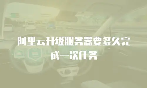 阿里云升级服务器要多久完成一次任务