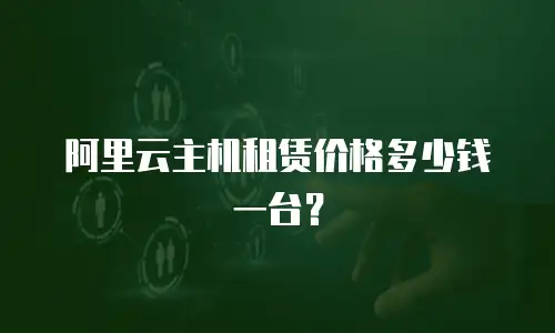阿里云主机租赁价格多少钱一台？