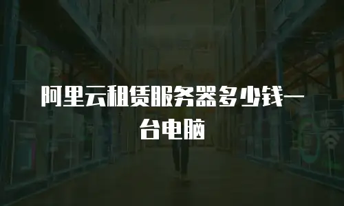 阿里云租赁服务器多少钱一台电脑