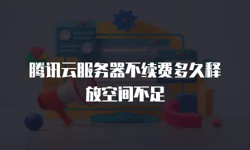 腾讯云服务器不续费多久释放空间不足