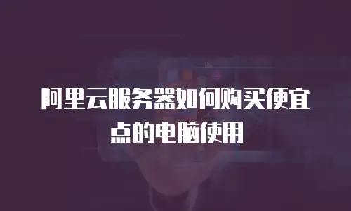 阿里云服务器如何购买便宜点的电脑使用