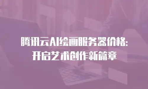 腾讯云AI绘画服务器价格：开启艺术创作新篇章
