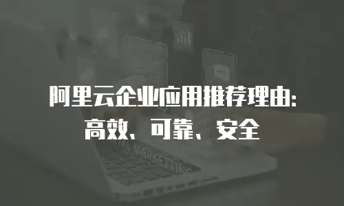 阿里云企业应用推荐理由：高效、可靠、安全