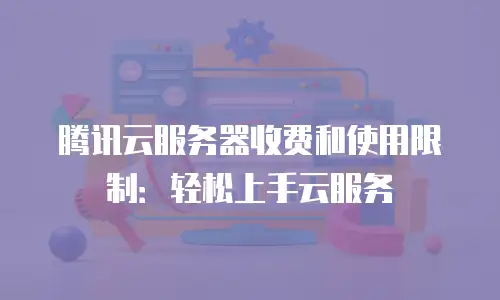 腾讯云服务器收费和使用限制：轻松上手云服务