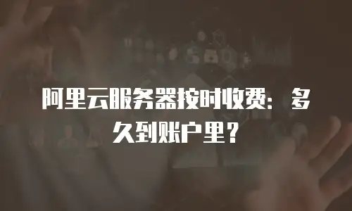 阿里云服务器按时收费：多久到账户里？