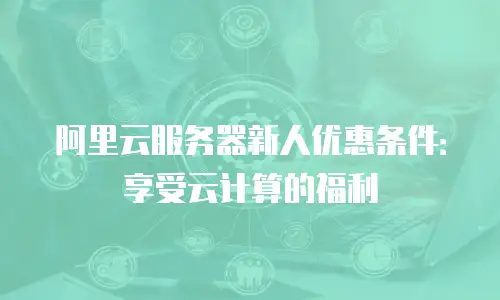阿里云服务器新人优惠条件：享受云计算的福利