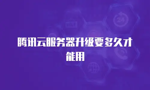 腾讯云服务器升级要多久才能用
