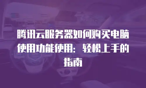 腾讯云服务器如何购买电脑使用功能使用：轻松上手的指南