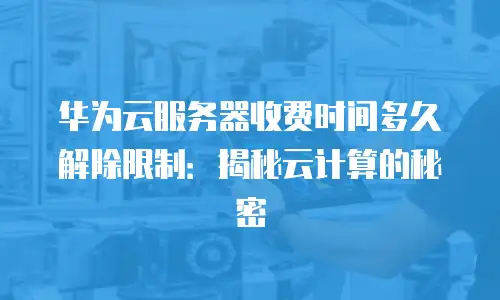华为云服务器收费时间多久解除限制：揭秘云计算的秘密