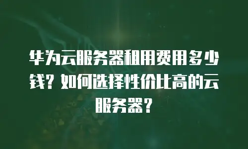 华为云服务器租用费用多少钱？如何选择性价比高的云服务器？