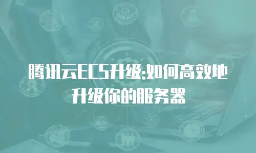 腾讯云ECS升级:如何高效地升级你的服务器