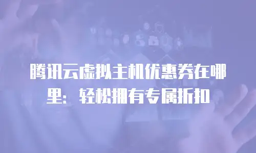 腾讯云虚拟主机优惠券在哪里：轻松拥有专属折扣