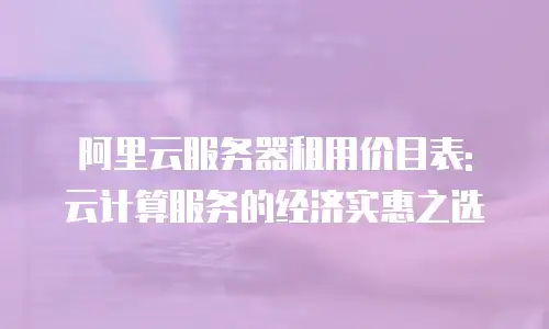 阿里云服务器租用价目表: 云计算服务的经济实惠之选