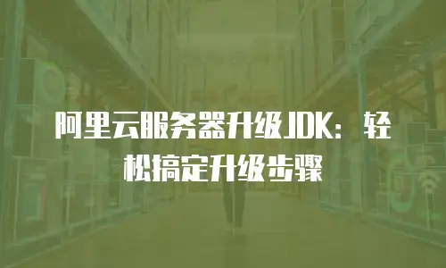 阿里云服务器升级JDK：轻松搞定升级步骤