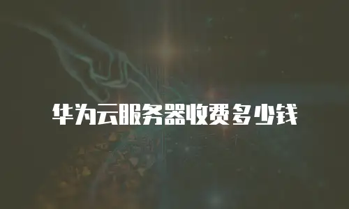 华为云服务器收费多少钱